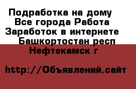 Подработка на дому  - Все города Работа » Заработок в интернете   . Башкортостан респ.,Нефтекамск г.